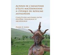 Autour De L'infanterie D'elite Macedonienne a L'epoque Du Royaume Antigonide: Cinq Etudes Militaires Entre Histoire, Philologie Et Archeologie