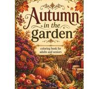 Autumn in the Garden Coloring Book for Adults and Seniors: Relaxing Autumn Garden Scenes with Fall Flowers, Orchards, Harvest Baskets and Adorable Forest Animals