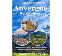 Auvergne Reiseführer 2026/2027: Der praktische Reiseführer durch Frankreichs vulkanisches Herzland: Clermont-Ferrand, Puy de Dôme, Cantal, Le ... regionale Küche und die schönsten Reiserouten