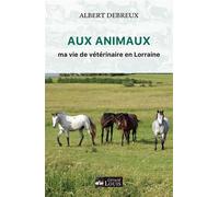 Aux animaux Ma vie de veterinaire en lorraine - Albert Debreux - Gerard Louis Editeur - broché - Récit