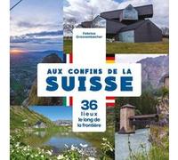Aux confins de la Suisse - 36 lieux le long de la frontière Fabrice Grossenbacher (Auteur)