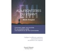 Aux frontières du vivant mode d'emploi: Comment aider vos proches et vos patients après une Expérience de Mort Imminente