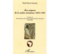 Aux Origines De La Nation Ivoirienne 1893-1960 - Volume 3, Nationalisme Africain Et Décolonisation Française, 1945-1960