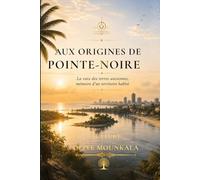 Aux Origines de Pointe-Noire: La voix des terres anciennes, mémoire d’un territoire habité - Un récit historique et culturel sur la naissance de Pointe-Noire au Congo-Brazzaville