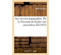 Aux ouvriers typographes. De la Nécessité de fonder une association Ayant pour but de rendre les ouvriers propriétaires des instruments de travail - Jules Leroux - Hachette Bnf - broché - Livre