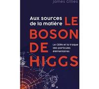 Aux sources de la matière, le boson de Higgs: Le CERN et la traque des particules élémentaires