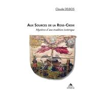 Aux sources de la rose croix: Mystères d'une tradition ésotérique