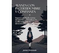 Avanza con incertidumbre y confianza: Supera el miedo, toma decisiones y fortalece tu resiliencia ante lo desconocido