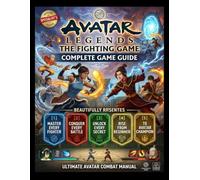 AVATAR LEGENDS THE FIGHTING GAME COMPLETE GAME GUIDE: Master Every Fighter, Conquer Every Battle, Unlock Every Secret, and Rise from Beginner to Avatar Champion STEVEN J. GREAVES
