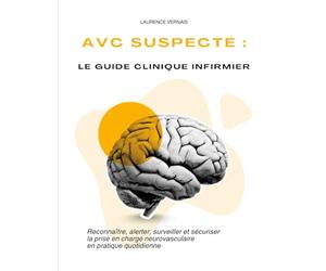AVC suspecté : le guide clinique infirmier: Reconnaître, alerter, surveiller et sécuriser la prise en charge neurovasculaire en pratique quotidienne