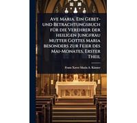Ave Maria. Ein Gebet- und Betrachtungsbuch fÃ1/4r die Verehrer der heiligen Jungfrau Mutter Gottes Maria besonders zur Feier des Mai-Monates, Erster Theil