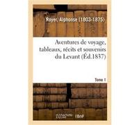 Aventures de voyage, tableaux, récits et souvenirs du Levant. Tome 1 Alphonse Royer (Auteur)