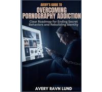 AVERY’S GUIDE TO OVERCOMING PORNOGRAPHY ADDICTION: Clear Roadmap for Ending Secret Behaviors and Rebuilding Identity
