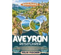 AVEYRON REISEFÜHRER 2026/2027: Entdecken Sie Rodez, Millau, Conques, Najac, Laguiole & das Aubrac - mit dem Viadukt von Millau, mittelalterlichen ... Geheimtipps und unvergesslichen Reiserouten