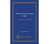 Aviaries, bird-rooms & cages (Vol-1): their construction and furnishing