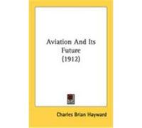 Aviation and Its Future (1912) Hayward, Charles Brian (Auteur)