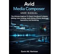 Avid Media Composer User Manual: The Ultimate Beginner-to-Expert Handbook to Master Editing, Color Grading, Audio Mixing, Effects, Multicam Operations, and Rendering.