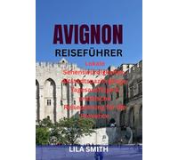 AVIGNON REISEFÜHRER: Lokale Sehenswürdigkeiten, Altstadtspaziergänge, Tagesausflüge & praktische Reiseplanung für die Provence