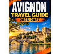 Avignon Travel Guide 2026-2027: Provence Culture, Historic Landmarks, Rhone Valley Day Trips, Local Cuisine, Markets, Festivals, Transportation, Where to Stay & Practical Trip Planning