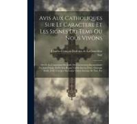 Avis Aux Catholiques Sur Le Caractere Et Les Signes Du Tems Ou Nous Vivons: Ou De La Conversion Des Juifs, De L'avénement Intermédiaire De Jésus-Chris