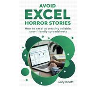 Avoid Excel Horror Stories: How To Excel At Creating Reliable, User-Friendly Spreadsheets
