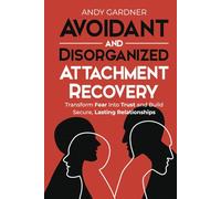 Avoidant and Disorganized Attachment Recovery: Transform Fear into Trust and Build Secure, Lasting Relationships