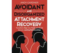 Avoidant and Disorganized Attachment Recovery: Transform Fear into Trust and Build Secure, Lasting Relationships