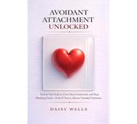 Avoidant Attachment Unlocked: How to Feel Safe in Love, Stay Connected, and Stop Shutting Down-Even If You’ve Always Needed Distance