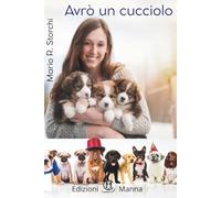 Avrò un cucciolo: guida completa per accogliere, capire e crescere il tuo nuovo amico a quattro zampe; dalla scelta ai primi giorni insieme