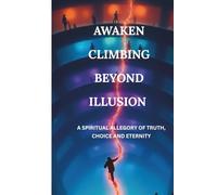 AWAKEN CLIMBING BEYOND ILLUSION: A SPIRITUAL ALLEGORY OF TRUTH, CHOICE AND ETERNITY