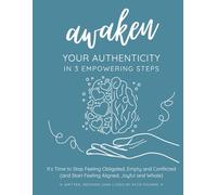 Awaken Your Authenticity in 3 Empowering Steps: It’s Time to Stop Feeling Obligated, Empty and Conflicted (and Start Feeling Aligned, Joyful and Whole)