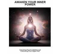 Awaken Your Inner Power: Unlocking Psychic Abilities And Channeling Your Higher Self