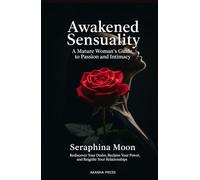 Awakened Sensuality: A Mature Woman's Guide to Passion and Intimacy: Rediscover Your Desire, Reclaim Your Power, and Reignite Your Relationships
