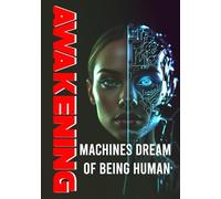 Awakening: Machines Dream of Being Human: Science Fiction Novel About Artificial Intelligence, Consciousness, and What It Means to Be Human
