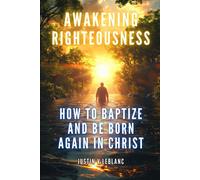 Awakening Righteousness: How To Baptize And Be Born Again In Christ