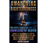 Awakening Righteousness The Eiffel Tower and the Lost Knowledge of Heaven: Revealing the Hidden History of Free Energy the Fallen Angels and the Days of Noah and How the Truth Leads Us Back to Christ
