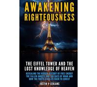Awakening Righteousness The Eiffel Tower and the Lost Knowledge of Heaven: Revealing the Hidden History of Free Energy the Fallen Angels and the Days of Noah and How the Truth Leads Us Back to Christ