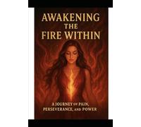 AWAKENING THE FIRE WITHIN: A JOURNEY OF PAIN, PERSEVERANCE, AND POWER