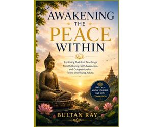 Awakening the Peace Within: Exploring Buddhist Teachings, Mindful Living, Self-Awareness, and Compassion for Teens and Young Adults