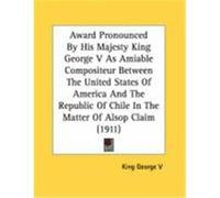 Award Pronounced by His Majesty King George V as Amiable Compositeur Between the United States of America and the Republic of Chile in the Matter of A King George V. , George V. (Auteur)