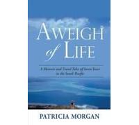 Aweigh Of Life: A Memoir And Travel Tales Of Seven Years In The South Pacific