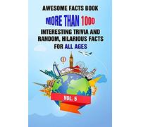 Awesome Facts Book: More Than 1000 Interesting Trivia And Random, Hilarious Facts For All Ages Vol. 5