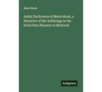 Awful Disclosures of Maria Monk, a Narrative of Her Sufferings in the Hotel Dieu Nunnery at Montreal