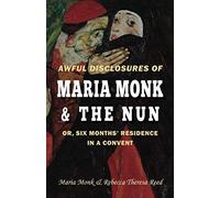 Awful Disclosures Of Maria Monk & The Nun; Or, Six Months' Residence In A Convent
