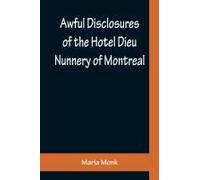 Awful Disclosures Of The Hotel Dieu Nunnery Of Montreal ; Containing, Also, Many Incidents Never Before Published