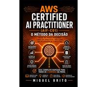 AWS Certified AI Practitioner (AIF-C01): O Método de Tomada de Decisão - Passe no exame pensando como um arquiteto, não como um glossário