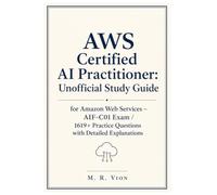 AWS Certified AI Practitioner: Unofficial Study Guide for Amazon Web Services - AIF-C01 Exam: 1619+ Practice Questions with Answers And Detailed Explanations