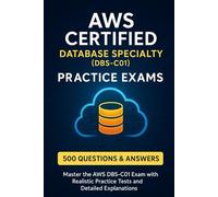 AWS Certified Database Specialty (DBS-C01) Practice Exams: 500 Questions and Detailed Explanations to Ace Your Certification