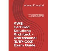 AWS Certified Solutions Architect - Professional (SAP-C02) Exam Guide: A Practical Guide to Designing, Justifying, and Improving Complex Architectures on AWS