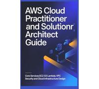 AWS CLOUD PRACTITIONER AND SOLUTIONS ARCHITECT GUIDE: Core services EC2 S3 Lambda VPC security and cloud infrastructure design